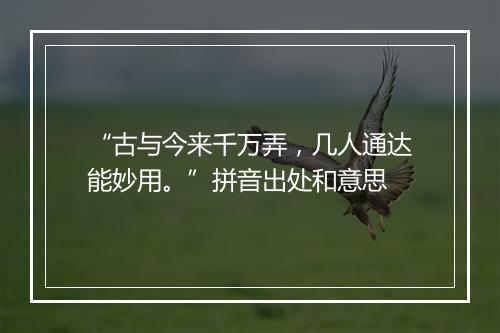 “古与今来千万弄，几人通达能妙用。”拼音出处和意思