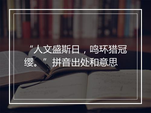 “人文盛斯日，鸣环猎冠缨。”拼音出处和意思