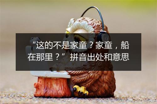 “这的不是家童？家童，船在那里？”拼音出处和意思