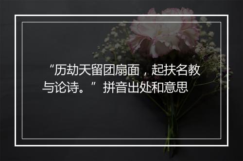 “历劫天留团扇面，起扶名教与论诗。”拼音出处和意思