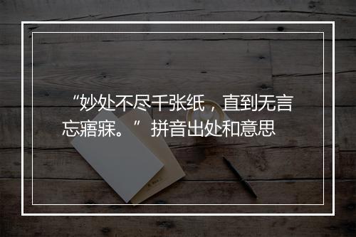 “妙处不尽千张纸，直到无言忘寤寐。”拼音出处和意思