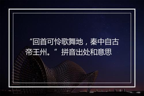 “回首可怜歌舞地，秦中自古帝王州。”拼音出处和意思