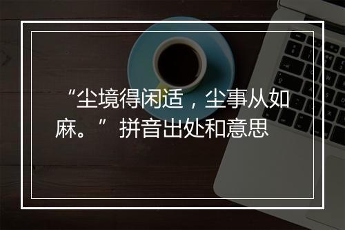 “尘境得闲适，尘事从如麻。”拼音出处和意思