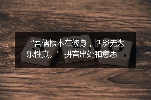 “吾儒根本在修身，恬淡无为乐性真。”拼音出处和意思