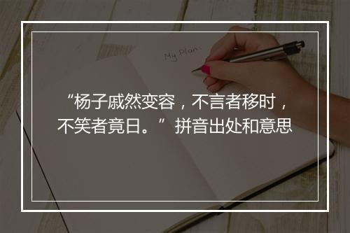 “杨子戚然变容，不言者移时，不笑者竟日。”拼音出处和意思