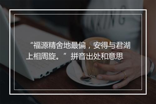 “福源精舍地最偏，安得与君湖上相周旋。”拼音出处和意思