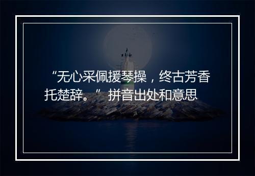 “无心采佩援琴操，终古芳香托楚辞。”拼音出处和意思