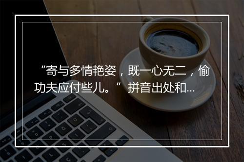 “寄与多情艳姿，既一心无二，偷功夫应付些儿。”拼音出处和意思