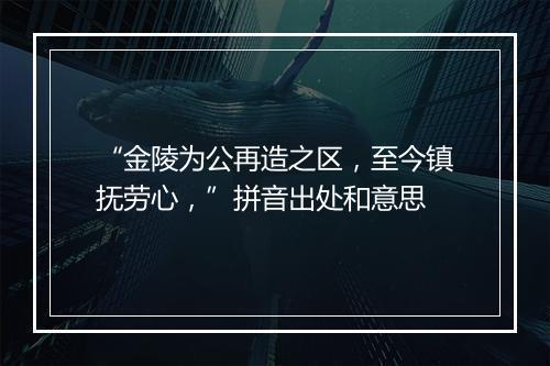 “金陵为公再造之区，至今镇抚劳心，”拼音出处和意思