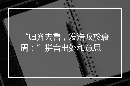 “归齐去鲁，发浩叹於衰周；”拼音出处和意思