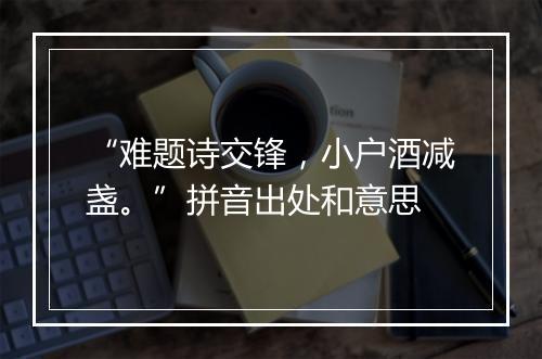 “难题诗交锋，小户酒减盏。”拼音出处和意思