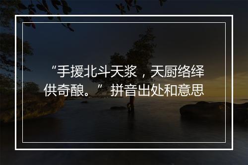 “手援北斗天浆，天厨络绎供奇酿。”拼音出处和意思