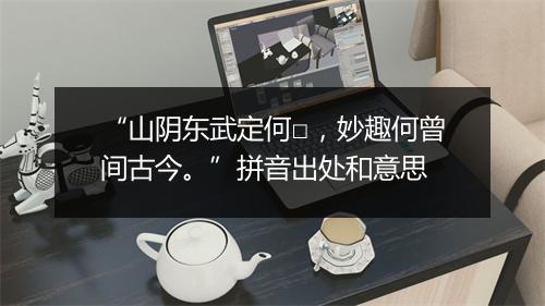 “山阴东武定何□，妙趣何曾间古今。”拼音出处和意思