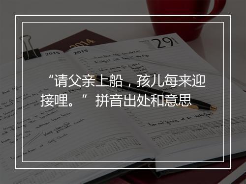 “请父亲上船，孩儿每来迎接哩。”拼音出处和意思