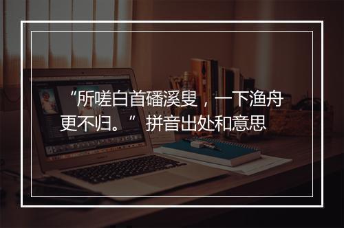 “所嗟白首磻溪叟，一下渔舟更不归。”拼音出处和意思