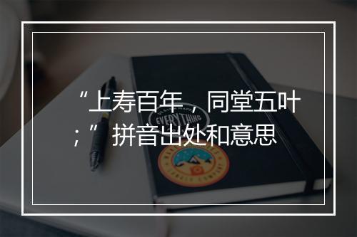 “上寿百年，同堂五叶；”拼音出处和意思