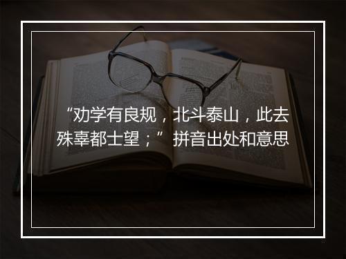 “劝学有良规，北斗泰山，此去殊辜都士望；”拼音出处和意思