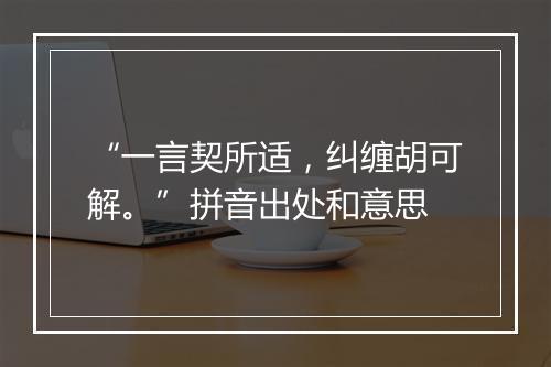 “一言契所适，纠缠胡可解。”拼音出处和意思