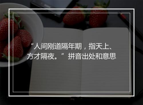 “人间刚道隔年期，指天上、方才隔夜。”拼音出处和意思