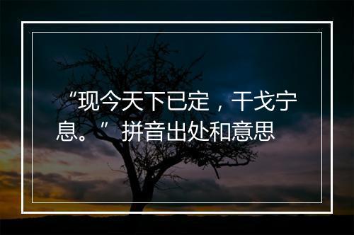 “现今天下已定，干戈宁息。”拼音出处和意思