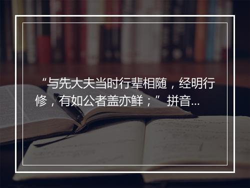 “与先大夫当时行辈相随，经明行修，有如公者盖亦鲜；”拼音出处和意思