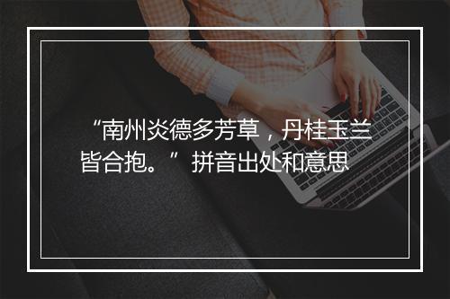 “南州炎德多芳草，丹桂玉兰皆合抱。”拼音出处和意思