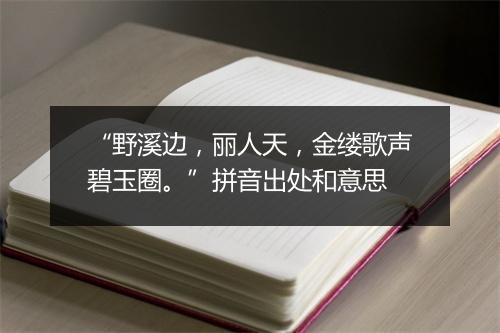 “野溪边，丽人天，金缕歌声碧玉圈。”拼音出处和意思