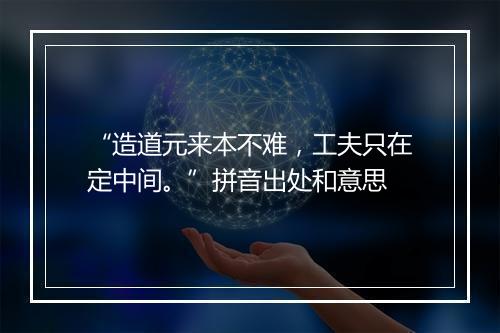 “造道元来本不难，工夫只在定中间。”拼音出处和意思