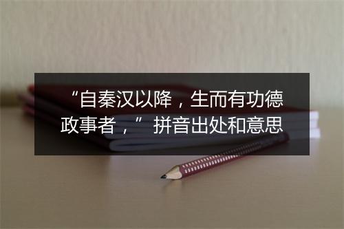 “自秦汉以降，生而有功德政事者，”拼音出处和意思