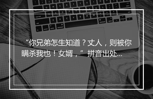 “你兄弟怎生知道？丈人，则被你瞒杀我也！女婿，”拼音出处和意思