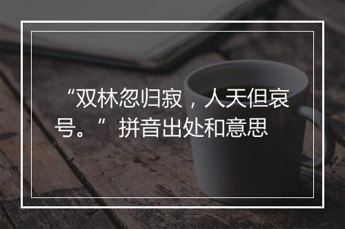 “双林忽归寂，人天但哀号。”拼音出处和意思