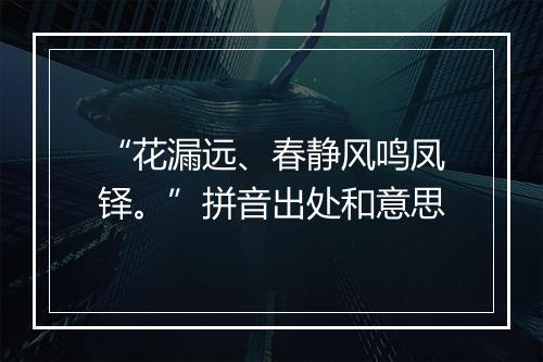 “花漏远、春静风鸣凤铎。”拼音出处和意思