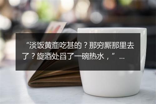 “淡饭黄齑吃甚的？那穷厮那里去了？旋酒处舀了一碗热水，”拼音出处和意思