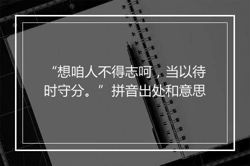 “想咱人不得志呵，当以待时守分。”拼音出处和意思