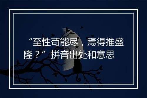 “至性苟能尽，焉得推盛隆？”拼音出处和意思