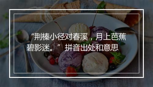 “荆榛小径对春溪，月上芭蕉碧影迷。”拼音出处和意思