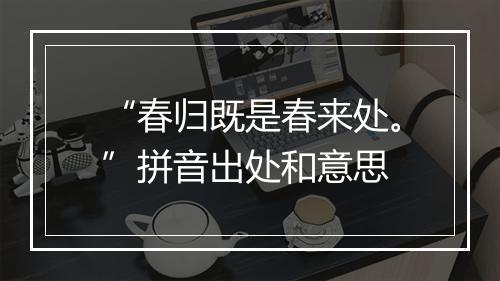 “春归既是春来处。”拼音出处和意思