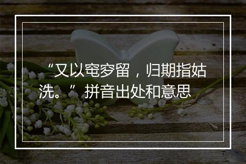 “又以窀穸留，归期指姑洗。”拼音出处和意思