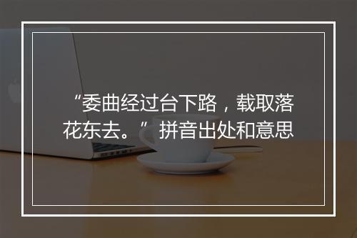 “委曲经过台下路，载取落花东去。”拼音出处和意思