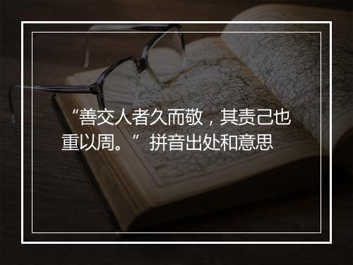 “善交人者久而敬，其责己也重以周。”拼音出处和意思