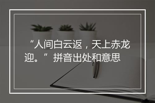 “人间白云返，天上赤龙迎。”拼音出处和意思