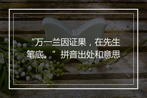 “万一兰因证果，在先生笔底。”拼音出处和意思