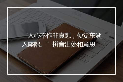 “人心不作非真想，便觉东湖入座隅。”拼音出处和意思