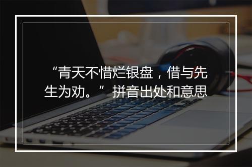 “青天不惜烂银盘，借与先生为劝。”拼音出处和意思