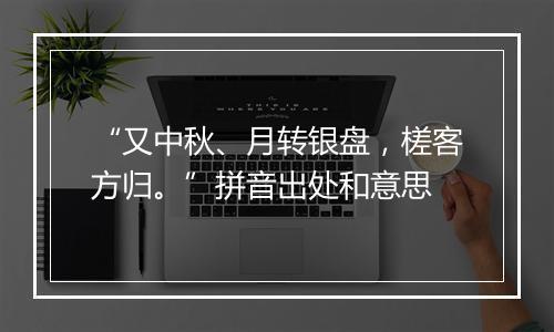 “又中秋、月转银盘，槎客方归。”拼音出处和意思