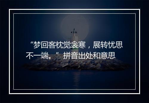 “梦回客枕觉衾寒，展转忧思不一端。”拼音出处和意思