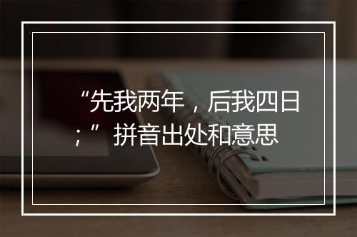 “先我两年，后我四日；”拼音出处和意思