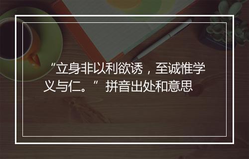 “立身非以利欲诱，至诚惟学义与仁。”拼音出处和意思