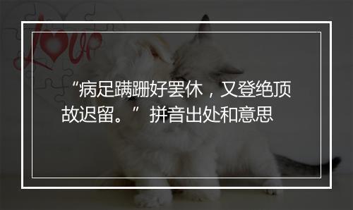 “病足蹒跚好罢休，又登绝顶故迟留。”拼音出处和意思