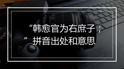 “韩愈官为右庶子；”拼音出处和意思